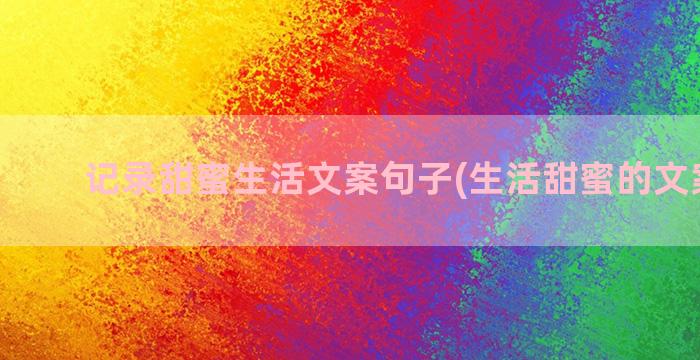 记录甜蜜生活文案句子(生活甜蜜的文案短句)