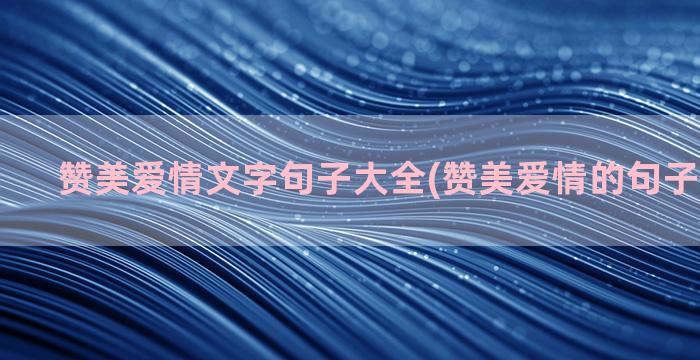 赞美爱情文字句子大全(赞美爱情的句子唯美短句)