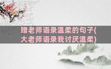 赠老师语录温柔的句子(大老师语录我讨厌温柔)