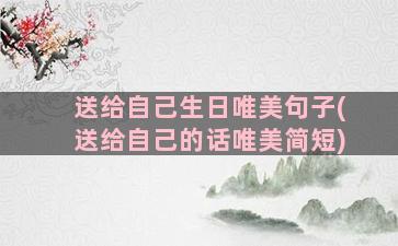 送给自己生日唯美句子(送给自己的话唯美简短)